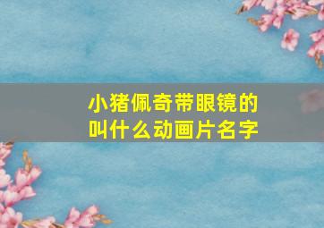 小猪佩奇带眼镜的叫什么动画片名字