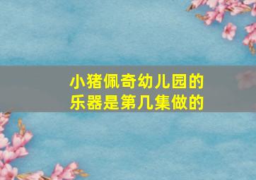 小猪佩奇幼儿园的乐器是第几集做的