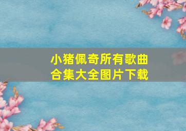 小猪佩奇所有歌曲合集大全图片下载