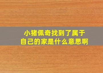 小猪佩奇找到了属于自己的家是什么意思啊