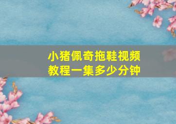 小猪佩奇拖鞋视频教程一集多少分钟