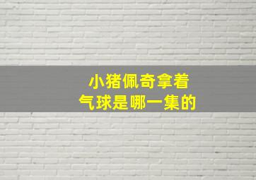 小猪佩奇拿着气球是哪一集的