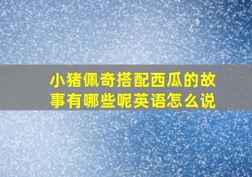 小猪佩奇搭配西瓜的故事有哪些呢英语怎么说