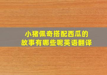 小猪佩奇搭配西瓜的故事有哪些呢英语翻译