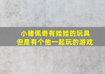 小猪佩奇有娃娃的玩具但是有个他一起玩的游戏