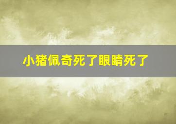 小猪佩奇死了眼睛死了