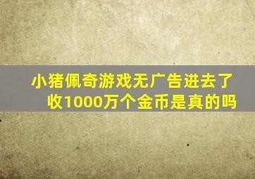 小猪佩奇游戏无广告进去了收1000万个金币是真的吗