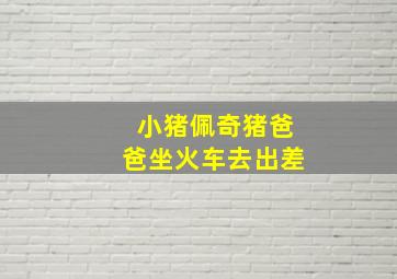 小猪佩奇猪爸爸坐火车去出差