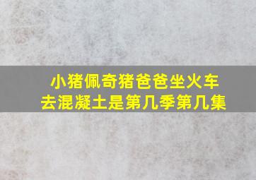 小猪佩奇猪爸爸坐火车去混凝土是第几季第几集