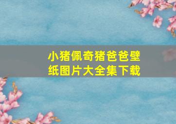 小猪佩奇猪爸爸壁纸图片大全集下载