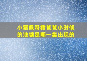 小猪佩奇猪爸爸小时候的池塘是哪一集出现的