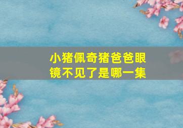 小猪佩奇猪爸爸眼镜不见了是哪一集