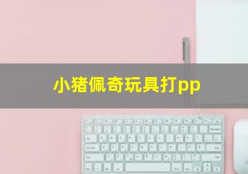 小猪佩奇玩具打pp