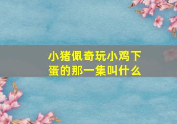 小猪佩奇玩小鸡下蛋的那一集叫什么