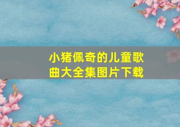 小猪佩奇的儿童歌曲大全集图片下载