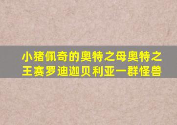 小猪佩奇的奥特之母奥特之王赛罗迪迦贝利亚一群怪兽