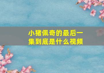 小猪佩奇的最后一集到底是什么视频