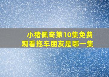 小猪佩奇第10集免费观看拖车朋友是哪一集