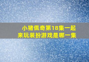 小猪佩奇第18集一起来玩装扮游戏是哪一集