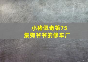 小猪佩奇第75集狗爷爷的修车厂