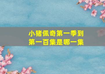 小猪佩奇第一季到第一百集是哪一集