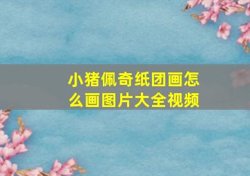 小猪佩奇纸团画怎么画图片大全视频