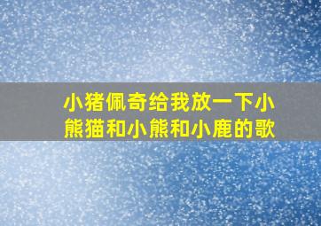 小猪佩奇给我放一下小熊猫和小熊和小鹿的歌