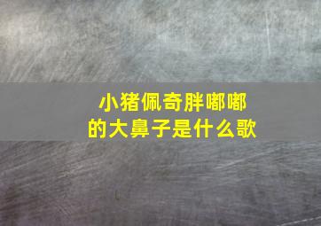 小猪佩奇胖嘟嘟的大鼻子是什么歌