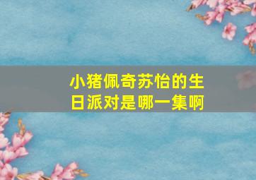 小猪佩奇苏怡的生日派对是哪一集啊