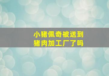 小猪佩奇被送到猪肉加工厂了吗