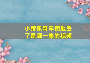 小猪佩奇车钥匙丢了是哪一集的视频