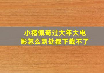 小猪佩奇过大年大电影怎么到处都下载不了