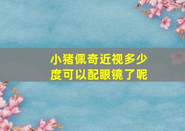 小猪佩奇近视多少度可以配眼镜了呢