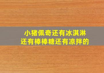 小猪佩奇还有冰淇淋还有棒棒糖还有凉拌的