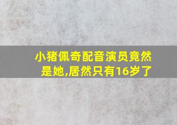 小猪佩奇配音演员竟然是她,居然只有16岁了