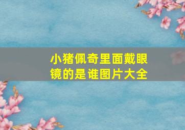 小猪佩奇里面戴眼镜的是谁图片大全