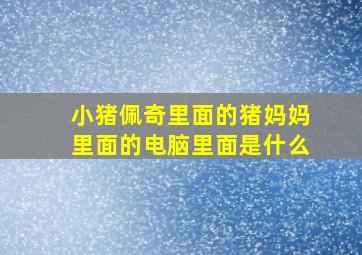 小猪佩奇里面的猪妈妈里面的电脑里面是什么