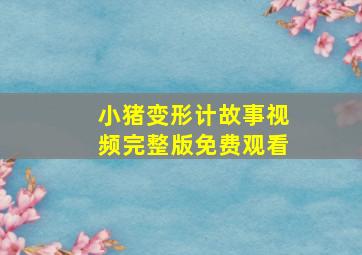 小猪变形计故事视频完整版免费观看