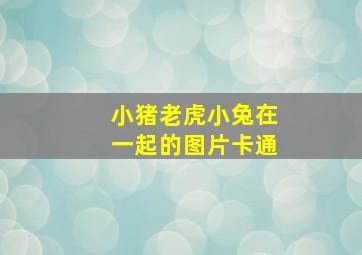 小猪老虎小兔在一起的图片卡通