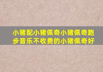 小猪配小猪佩奇小猪佩奇跑步音乐不收费的小猪佩奇好