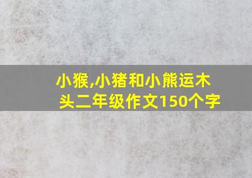 小猴,小猪和小熊运木头二年级作文150个字