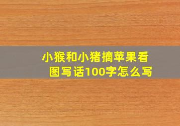 小猴和小猪摘苹果看图写话100字怎么写