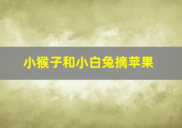 小猴子和小白兔摘苹果