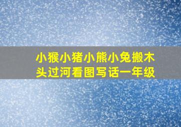 小猴小猪小熊小兔搬木头过河看图写话一年级