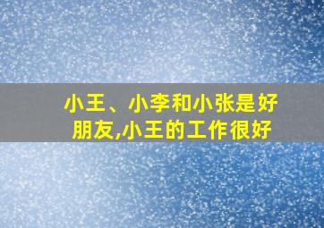 小王、小李和小张是好朋友,小王的工作很好