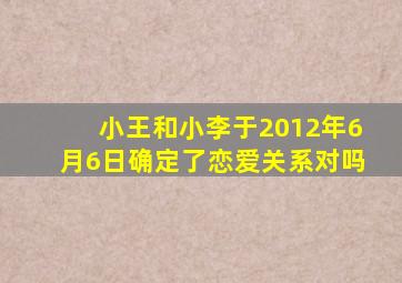 小王和小李于2012年6月6日确定了恋爱关系对吗