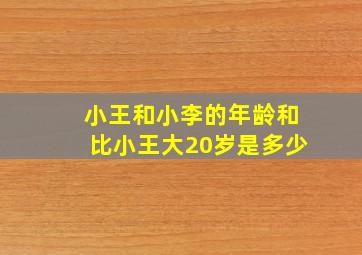 小王和小李的年龄和比小王大20岁是多少