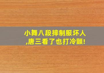 小舞八段摔制服坏人,唐三看了也打冷颤!