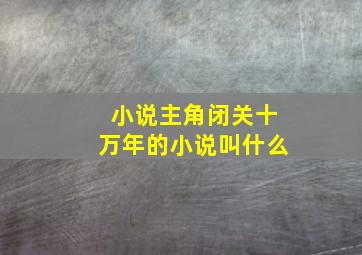 小说主角闭关十万年的小说叫什么