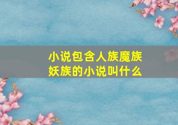 小说包含人族魔族妖族的小说叫什么